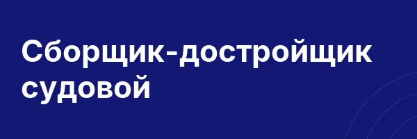 Сборщик-достройщик судовой