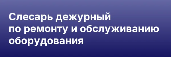 Слесарь дежурный по ремонту и обслуживанию оборудования
