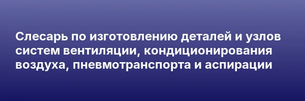 Слесарь по изготовлению деталей и узлов систем вентиляции, кондиционирования воздуха, пневмотранспорта и аспирации