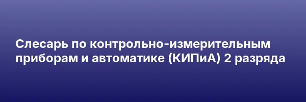Слесарь по контрольно-измерительным приборам и автоматике (КИПиА) 2 разряда