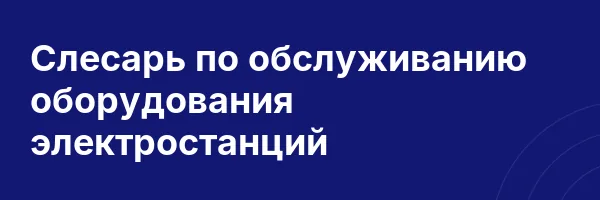Слесарь по обслуживанию оборудования электростанций