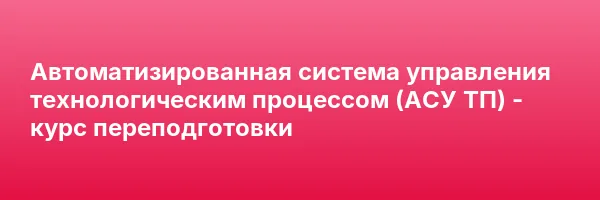 Автоматизированная система управления технологическим процессом (АСУ ТП) — курс переподготовки
