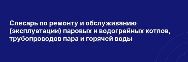 Слесарь по ремонту и обслуживанию (эксплуатации) паровых и водогрейных котлов, трубопроводов пара и горячей воды