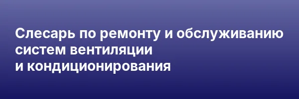 Слесарь по ремонту и обслуживанию систем вентиляции и кондиционирования