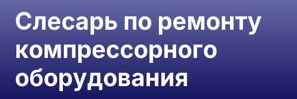 Слесарь по ремонту компрессорного оборудования