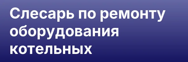 Слесарь по ремонту оборудования котельных