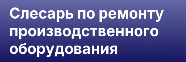 Слесарь по ремонту производственного оборудования