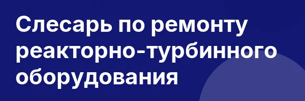 Слесарь по ремонту реакторно-турбинного оборудования