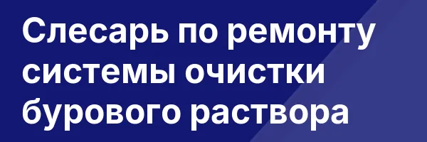 Слесарь по ремонту системы очистки бурового раствора