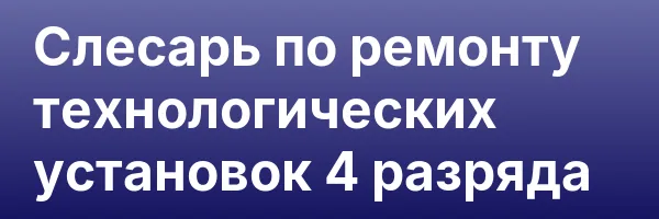 Слесарь по ремонту технологических установок 4 разряда