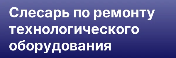 Слесарь по ремонту технологического оборудования