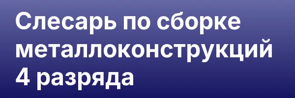 Слесарь по сборке металлоконструкций 4 разряда
