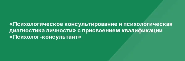 «Психологическое консультирование и психологическая диагностика личности» с присвоением квалификации «Психолог-консультант»