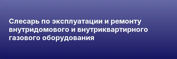 Слесарь по эксплуатации и ремонту внутридомового и внутриквартирного газового оборудования