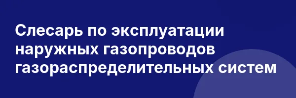 Слесарь по эксплуатации наружных газопроводов газораспределительных систем