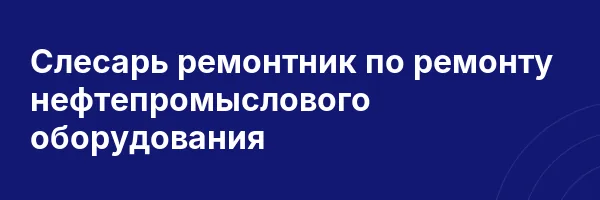 Слесарь ремонтник по ремонту нефтепромыслового оборудования
