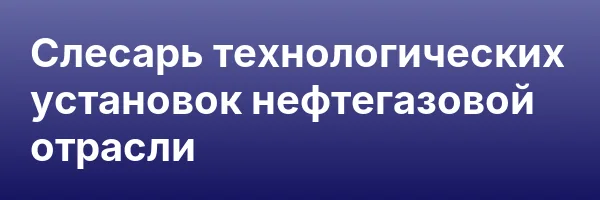 Слесарь технологических установок нефтегазовой отрасли