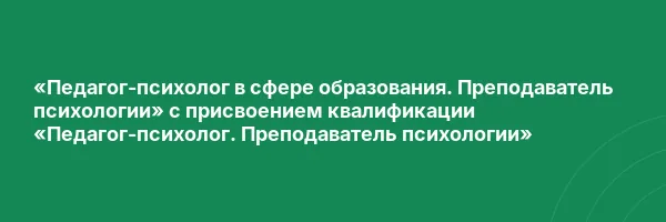 «Педагог-психолог в сфере образования. Преподаватель психологии» с присвоением квалификации «Педагог-психолог. Преподаватель психологии»
