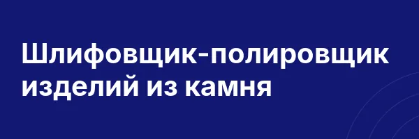 Шлифовщик-полировщик изделий из камня
