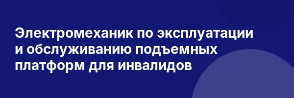 Электромеханик по эксплуатации и обслуживанию подъемных платформ для инвалидов