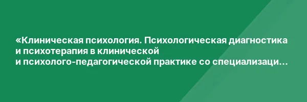 «Клиническая психология. Психологическая диагностика и психотерапия в клинической и психолого-педагогической практике со специализацией в психологии экстремальных ситуаций» с присвоением квалификации «Клинический психолог. Кризисный психолог»
