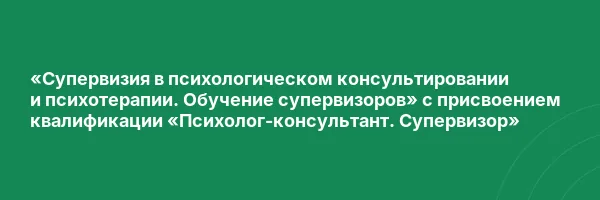 «Супервизия в психологическом консультировании и психотерапии. Обучение супервизоров» с присвоением квалификации «Психолог-консультант. Супервизор»