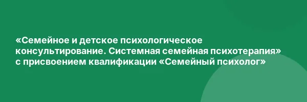 «Семейное и детское психологическое консультирование. Системная семейная психотерапия» с присвоением квалификации «Семейный психолог»