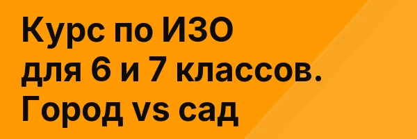 Курс по ИЗО для 6 и 7 классов. Город vs сад
