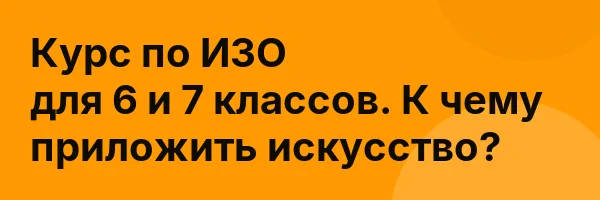 Курс по ИЗО для 6 и 7 классов. К чему приложить искусство?