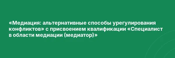 «Медиация: альтернативные способы урегулирования конфликтов» с присвоением квалификации «Специалист в области медиации (медиатор)»