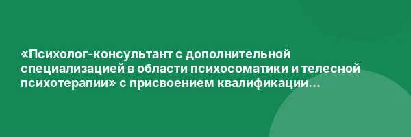 «Психолог-консультант с дополнительной специализацией в области психосоматики и телесной психотерапии» с присвоением квалификации «Психолог-консультант»