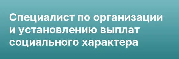 Специалист по организации и установлению выплат социального характера