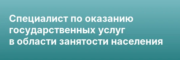 Специалист по оказанию государственных услуг в области занятости населения