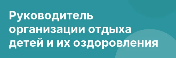 Руководитель организации отдыха детей и их оздоровления