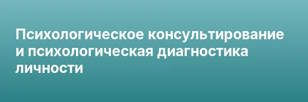 Психологическое консультирование и психологическая диагностика личности