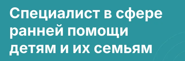 Специалист в сфере ранней помощи детям и их семьям