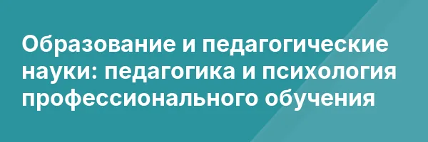 Образование и педагогические науки: педагогика и психология профессионального обучения