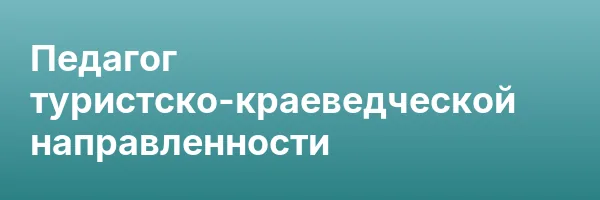 Педагог туристско-краеведческой направленности