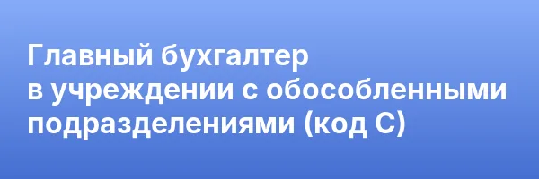 Главный бухгалтер в учреждении с обособленными подразделениями (код С)