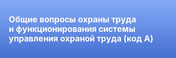 Общие вопросы охраны труда и функционирования системы управления охраной труда (код А)