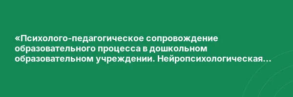 «Психолого-педагогическое сопровождение образовательного процесса в дошкольном образовательном учреждении. Нейропсихологическая диагностика и коррекция в детском возрасте» с присвоением квалификации «Специалист по нейропсихологической диагностике и коррек