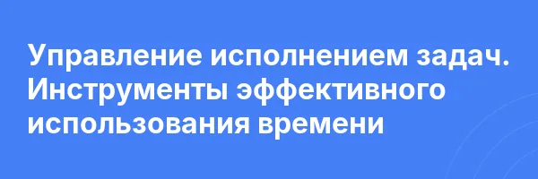 Управление исполнением задач. Инструменты эффективного использования времени