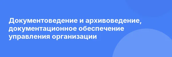 Документоведение и архивоведение, документационное обеспечение управления организации