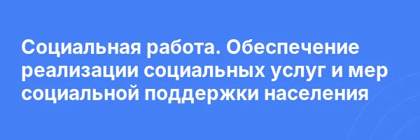 Социальная работа. Обеспечение реализации социальных услуг и мер социальной поддержки населения