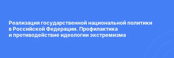 Реализация государственной национальной политики в Российской Федерации. Профилактика и противодействие идеологии экстремизма