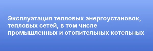 Эксплуатация тепловых энергоустановок, тепловых сетей, в том числе промышленных и отопительных котельных