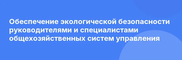 Обеспечение экологической безопасности руководителями и специалистами общехозяйственных систем управления