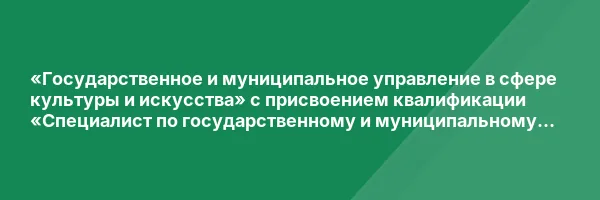 «Государственное и муниципальное управление в сфере культуры и искусства» с присвоением квалификации «Специалист по государственному и муниципальному управлению в сфере культуры и искусства»