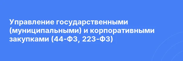 Управление государственными (муниципальными) и корпоративными закупками (44-ФЗ, 223-ФЗ)