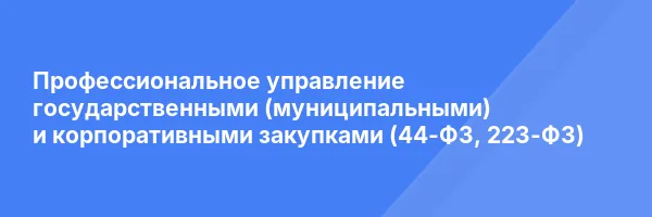 Профессиональное управление государственными (муниципальными) и корпоративными закупками (44-ФЗ, 223-ФЗ)